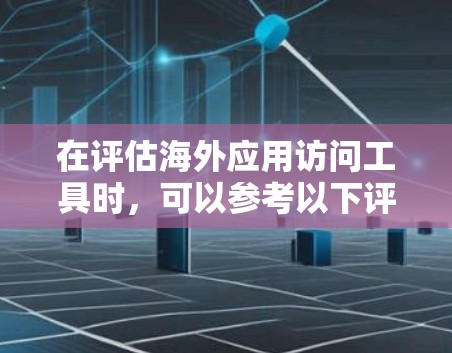 在评估海外应用访问工具时,可以参考以下评测和分析,以帮助你了解其安全性、性能和权限管理情况 在评估海外应用访问工具时,可以参考以下评测和分析,以帮助你了解其安全性、性能和权限管理情况
