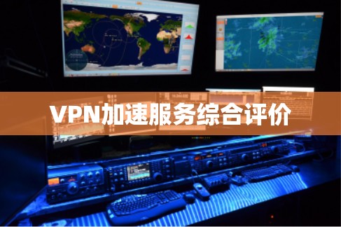 VPN加速服务综合评价 VPN加速服务综合评价