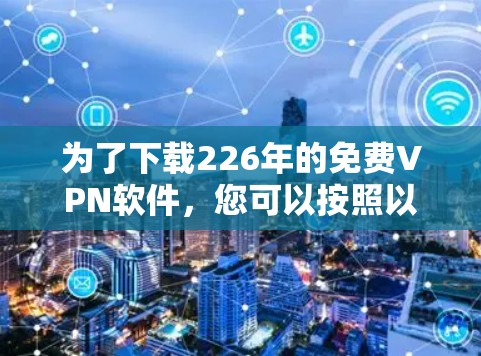 为了下载226年的免费VPN软件，您可以按照以下步骤进行