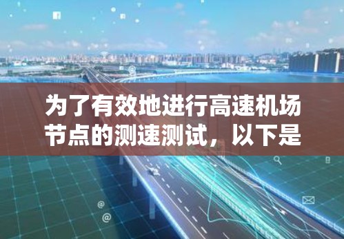 为了有效地进行高速机场节点的测速测试,以下是一个系统化的指南,涵盖所有必要的步骤、设备使用和注意事项 为了有效地进行高速机场节点的测速测试,以下是一个系统化的指南,涵盖所有必要的步骤、设备使用和注意事项