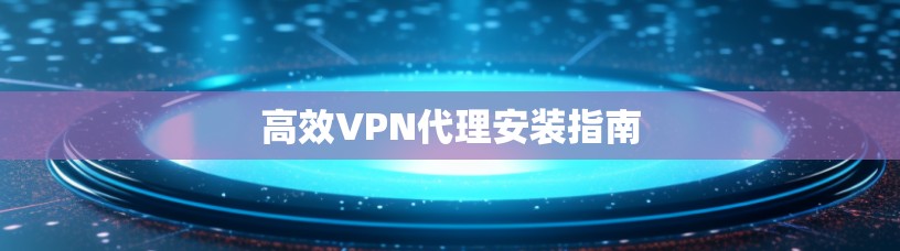 高效VPN代理安装指南 高效VPN代理安装指南