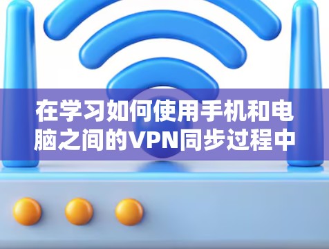 在学习如何使用手机和电脑之间的VPN同步过程中,以下是一个有条理的指南,帮助你更好地理解和实现这一功能 在学习如何使用手机和电脑之间的VPN同步过程中,以下是一个有条理的指南,帮助你更好地理解和实现这一功能