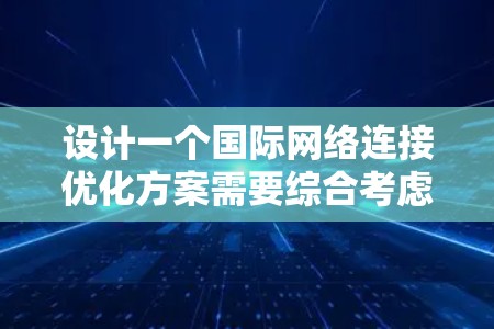 设计一个国际网络连接优化方案需要综合考虑技术、物理和软件层面，逐步优化设备和网络结构，确保网络性能稳定，并符合国际标准。以下是详细的步骤指南
