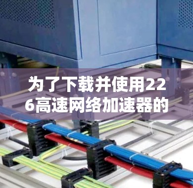 为了下载并使用226高速网络加速器的客户端,您可以按照以下步骤进行 为了下载并使用226高速网络加速器的客户端,您可以按照以下步骤进行
