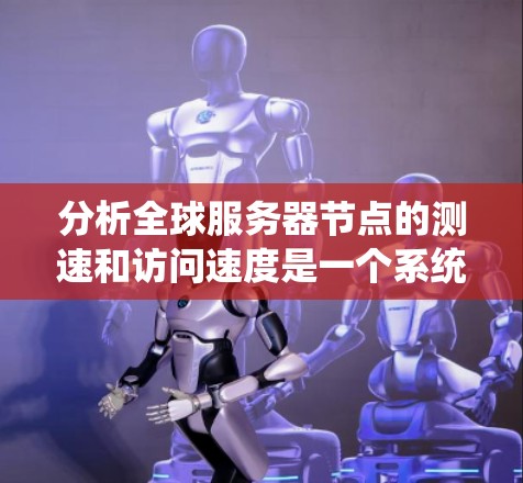 分析全球服务器节点的测速和访问速度是一个系统且复杂的过程，涉及多个因素和数据源。以下是一个有条理的总结，帮助您更好地理解和处理这一分析