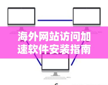 海外网站访问加速软件安装指南 海外网站访问加速软件安装指南