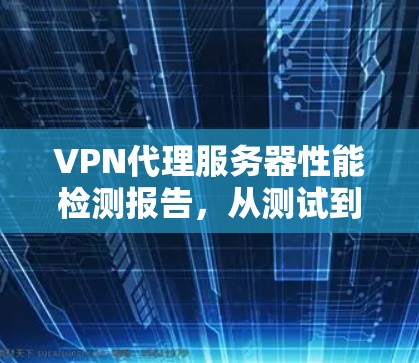 VPN代理服务器性能检测报告,从测试到优化 VPN代理服务器性能检测报告,从测试到优化