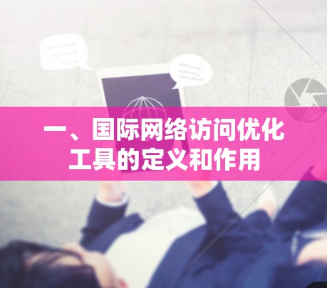 一、国际网络访问优化工具的定义和作用 一、国际网络访问优化工具的定义和作用