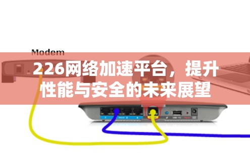 226网络加速平台,提升性能与安全的未来展望 226网络加速平台,提升性能与安全的未来展望
