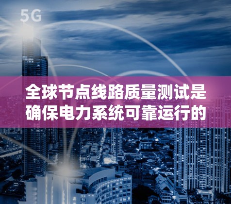 全球节点线路质量测试是确保电力系统可靠运行的重要环节。以下是对这些测试方法的详细总结和应用