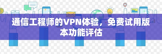 通信工程师的VPN体验，免费试用版本功能评估