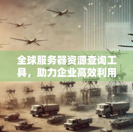 全球服务器资源查询工具，助力企业高效利用云计算服务器