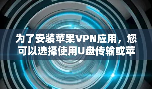 为了安装苹果VPN应用，您可以选择使用U盘传输或苹果网盘，以下是详细的步骤指南