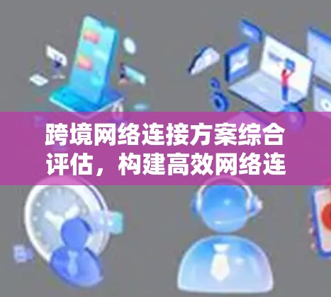 跨境网络连接方案综合评估，构建高效网络连接的创新方案