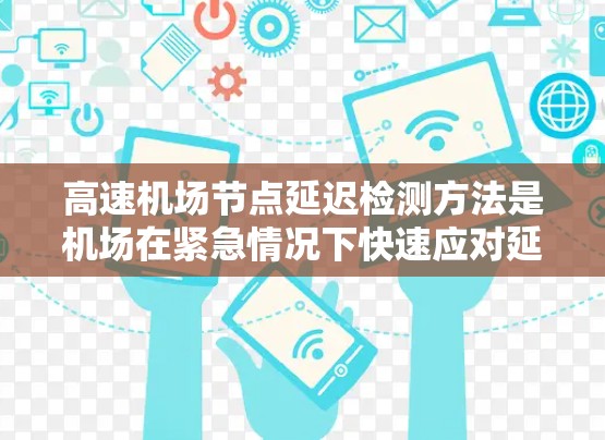 高速机场节点延迟检测方法是机场在紧急情况下快速应对延误的重要手段，通过多方面的技术手段来确保机场的安全和高效运行。以下是对高速机场节点延迟检测方法的详细总结