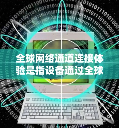 全球网络通道连接体验是指设备通过全球范围内的互联网连接到其他设备或网络服务的过程。以下是一些关于全球网络通道连接体验的要点和信息 全球网络通道连接体验是指设备通过全球范围内的互联网连接到其他设备或网络服务的过程。以下是一些关于全球网络通道连接体验的要点和信息