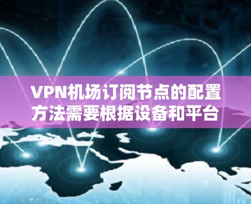 VPN机场订阅节点的配置方法需要根据设备和平台的设置进行,以下是一些常见的配置步骤,适用于大多数VPN机场订阅场景 VPN机场订阅节点的配置方法需要根据设备和平台的设置进行,以下是一些常见的配置步骤,适用于大多数VPN机场订阅场景