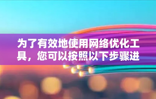 为了有效地使用网络优化工具,您可以按照以下步骤进行 为了有效地使用网络优化工具,您可以按照以下步骤进行