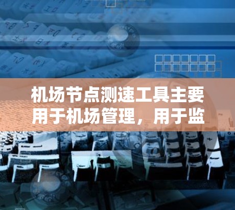 机场节点测速工具主要用于机场管理,用于监控机场的氧气和氮气浓度变化,确保机场的空气质量和 airflow符合国家标准。以下是机场节点测速工具的使用说明 机场节点测速工具主要用于机场管理,用于监控机场的氧气和氮气浓度变化,确保机场的空气质量和 airflow符合国家标准。以下是机场节点测速工具的使用说明