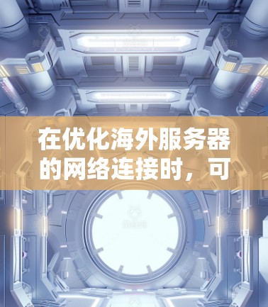 在优化海外服务器的网络连接时，可以按照以下结构化的步骤来实施