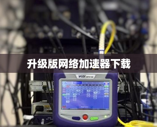 升级版网络加速器下载 升级版网络加速器下载