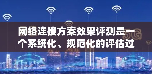 网络连接方案效果评测是一个系统化、规范化的评估过程，旨在衡量网络连接方案在性能、稳定性、可靠性和资源利用率方面的表现。以下是对该过程的详细分析和步骤说明
