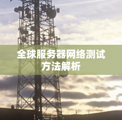全球服务器网络测试方法解析 全球服务器网络测试方法解析