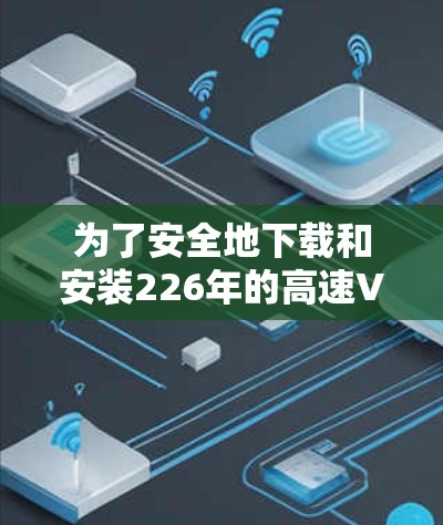 为了安全地下载和安装226年的高速VPN加速器,您可以按照以下步骤进行 为了安全地下载和安装226年的高速VPN加速器,您可以按照以下步骤进行