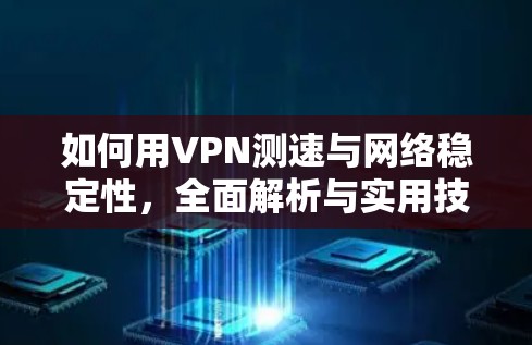如何用VPN测速与网络稳定性，全面解析与实用技巧