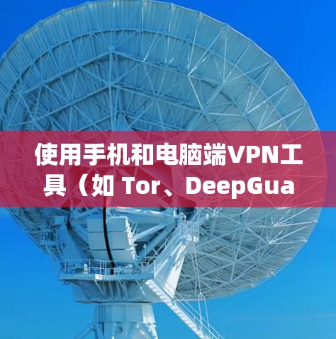 使用手机和电脑端VPN工具（如 Tor、DeepGuard、Vox、S6、Cube和Curl）是保护数据安全的有效手段。以下是详细的使用指南