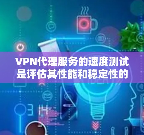 VPN代理服务的速度测试是评估其性能和稳定性的重要指标。以下是对VPN代理服务速度测试的综合分析