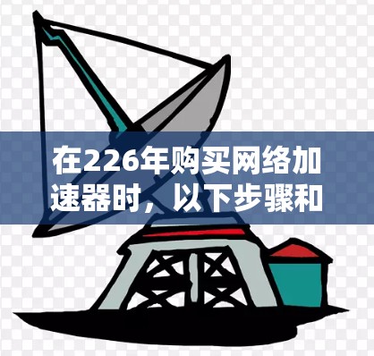 在226年购买网络加速器时,以下步骤和测试可以帮助你做出明智的选择 在226年购买网络加速器时,以下步骤和测试可以帮助你做出明智的选择