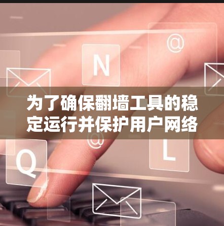 为了确保翻墙工具的稳定运行并保护用户网络环境,可以按照以下步骤进行配置和管理 为了确保翻墙工具的稳定运行并保护用户网络环境,可以按照以下步骤进行配置和管理
