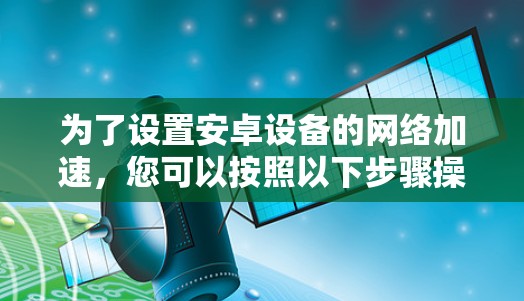 为了设置安卓设备的网络加速，您可以按照以下步骤操作