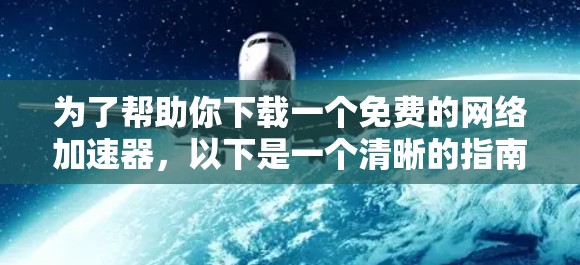 为了帮助你下载一个免费的网络加速器，以下是一个清晰的指南，按照步骤逐步进行