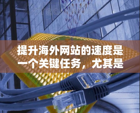提升海外网站的速度是一个关键任务，尤其是在需要与国际用户交互的情况下。以下是一些通用的解决方案，您可以具体根据您的需求进行调整