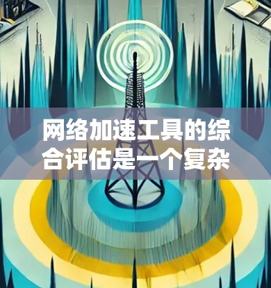 网络加速工具的综合评估是一个复杂且多维度的过程，涉及性能、安全、兼容性、价格、用户体验、社区支持和更新频率等多个方面。为了全面评估这些工具，可以按照以下步骤进行