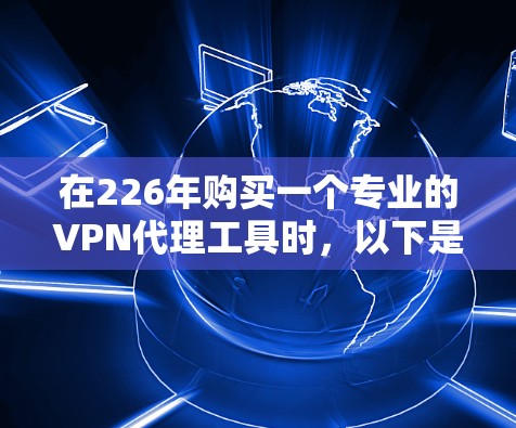 在226年购买一个专业的VPN代理工具时，以下是一个结构化的推荐，帮助你做出明智的选择