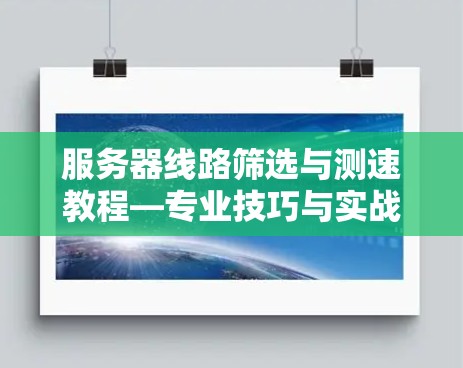 服务器线路筛选与测速教程—专业技巧与实战指南