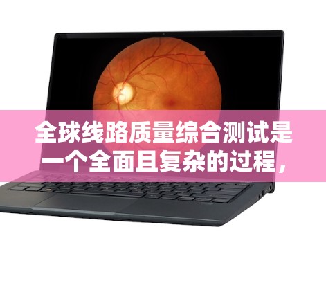 全球线路质量综合测试是一个全面且复杂的过程，旨在评估全球网络设备的性能和质量。以下是文章的结构和内容框架，帮助你更好地理解这一主题