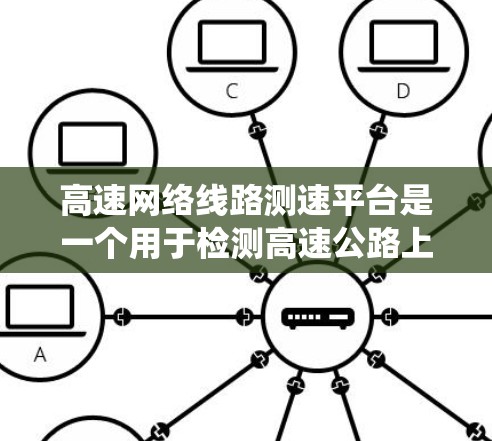 高速网络线路测速平台是一个用于检测高速公路上网络信号的系统，其功能包括检测网络流量、分析流量速度、处理异常流量以及与高速交通管理系统的连接。以下是对该平台的详细总结