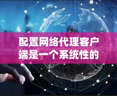 配置网络代理客户端是一个系统性的过程，确保代理正常运行需要遵循以下步骤