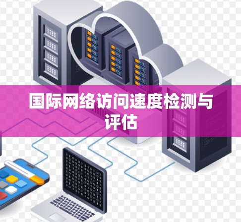 国际网络访问速度检测与评估 国际网络访问速度检测与评估