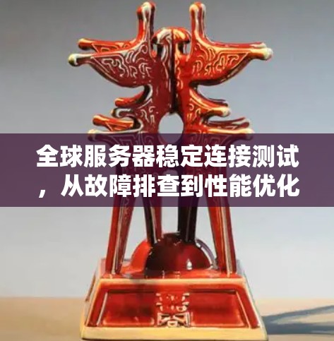 全球服务器稳定连接测试,从故障排查到性能优化 全球服务器稳定连接测试,从故障排查到性能优化