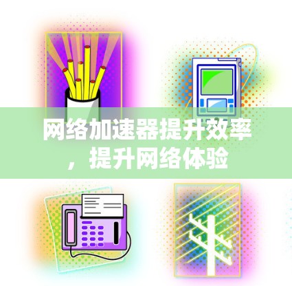 网络加速器提升效率，提升网络体验