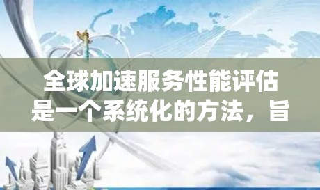 全球加速服务性能评估是一个系统化的方法，旨在比较不同国家和地区在加速服务方面的表现，以提升整体竞争力。以下是对该评估过程的分步说明