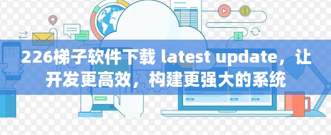 226梯子软件下载 latest update，让开发更高效，构建更强大的系统