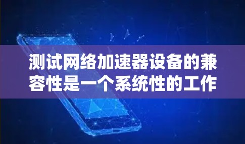 测试网络加速器设备的兼容性是一个系统性的工作，涉及多个步骤和因素。以下是一个有条理的总结，帮助你完成测试