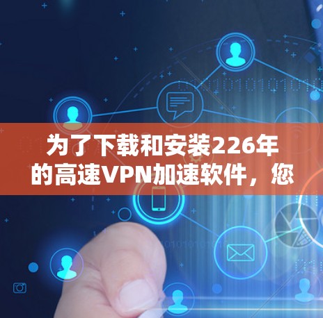 为了下载和安装226年的高速VPN加速软件，您可以按照以下步骤进行操作