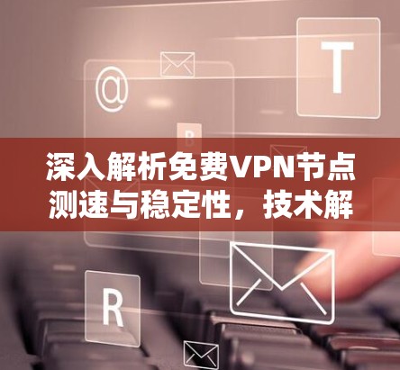 深入解析免费VPN节点测速与稳定性，技术解析与用户优化